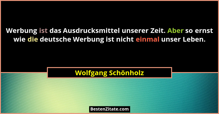 Werbung ist das Ausdrucksmittel unserer Zeit. Aber so ernst wie die deutsche Werbung ist nicht einmal unser Leben.... - Wolfgang Schönholz