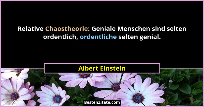 Relative Chaostheorie: Geniale Menschen sind selten ordentlich, ordentliche selten genial.... - Albert Einstein