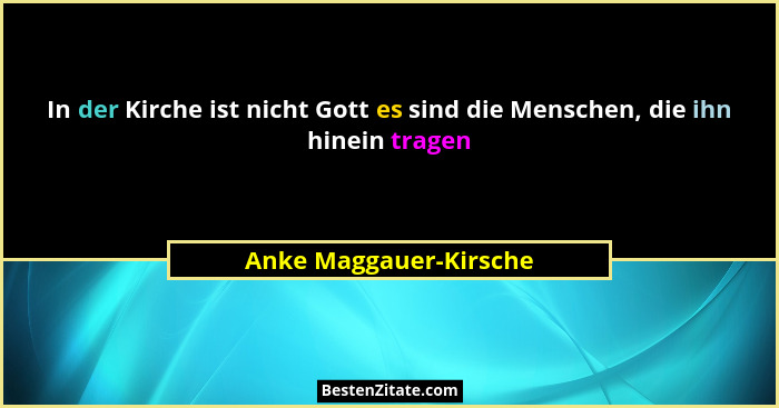 In der Kirche ist nicht Gott es sind die Menschen, die ihn hinein tragen... - Anke Maggauer-Kirsche