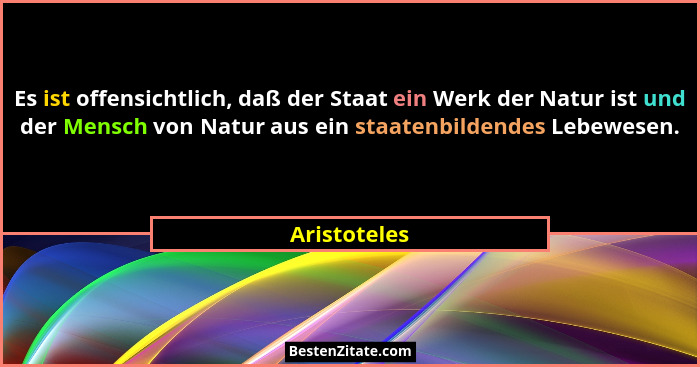 Es ist offensichtlich, daß der Staat ein Werk der Natur ist und der Mensch von Natur aus ein staatenbildendes Lebewesen.... - Aristoteles