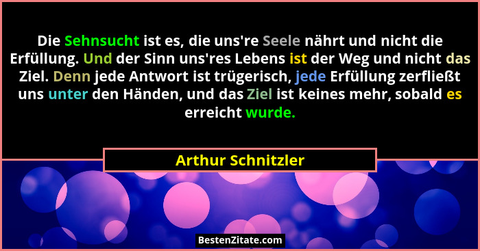 Die Sehnsucht ist es, die uns're Seele nährt und nicht die Erfüllung. Und der Sinn uns'res Lebens ist der Weg und nicht da... - Arthur Schnitzler