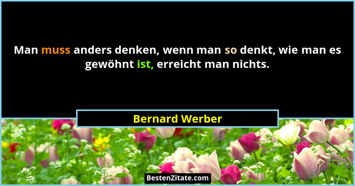Man muss anders denken, wenn man so denkt, wie man es gewöhnt ist, erreicht man nichts.... - Bernard Werber