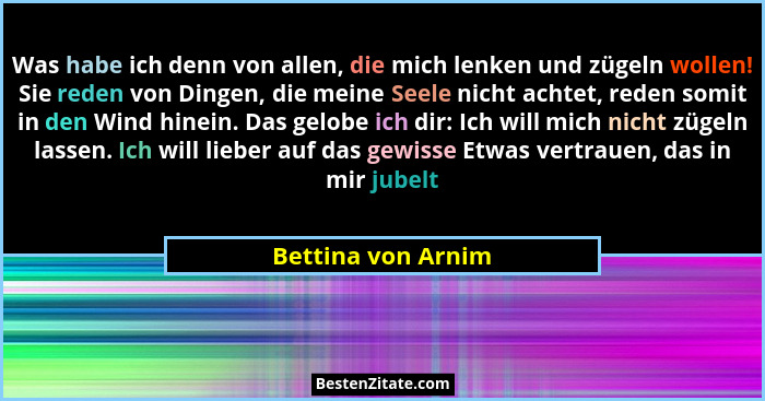 Was habe ich denn von allen, die mich lenken und zügeln wollen! Sie reden von Dingen, die meine Seele nicht achtet, reden somit in... - Bettina von Arnim