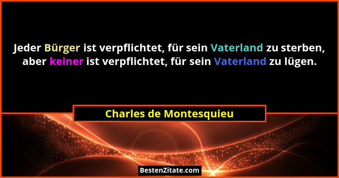 Jeder Bürger ist verpflichtet, für sein Vaterland zu sterben, aber keiner ist verpflichtet, für sein Vaterland zu lügen.... - Charles de Montesquieu