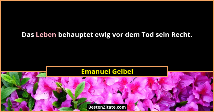 Das Leben behauptet ewig vor dem Tod sein Recht.... - Emanuel Geibel