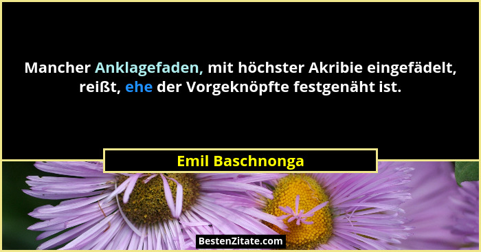 Mancher Anklagefaden, mit höchster Akribie eingefädelt, reißt, ehe der Vorgeknöpfte festgenäht ist.... - Emil Baschnonga