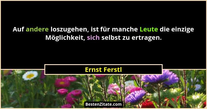 Auf andere loszugehen, ist für manche Leute die einzige Möglichkeit, sich selbst zu ertragen.... - Ernst Ferstl