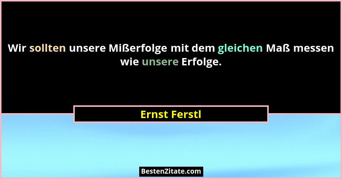 Wir sollten unsere Mißerfolge mit dem gleichen Maß messen wie unsere Erfolge.... - Ernst Ferstl
