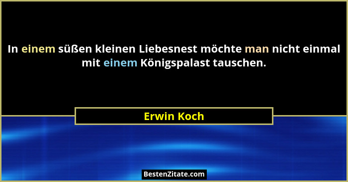 In einem süßen kleinen Liebesnest möchte man nicht einmal mit einem Königspalast tauschen.... - Erwin Koch