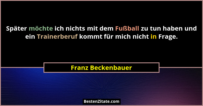 Später möchte ich nichts mit dem Fußball zu tun haben und ein Trainerberuf kommt für mich nicht in Frage.... - Franz Beckenbauer