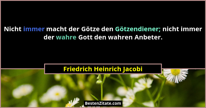Nicht immer macht der Götze den Götzendiener; nicht immer der wahre Gott den wahren Anbeter.... - Friedrich Heinrich Jacobi