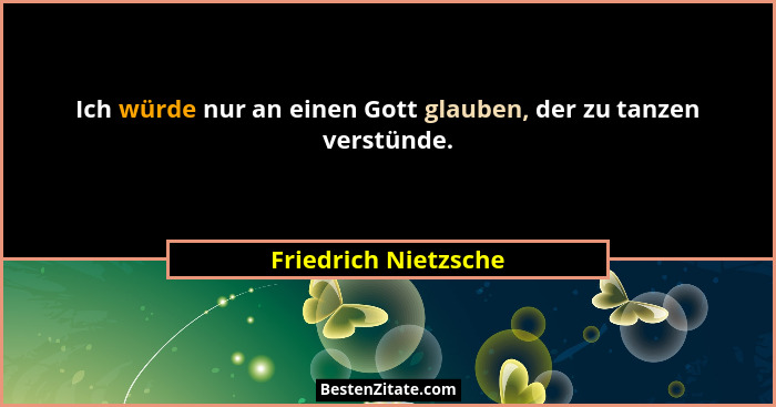 Ich würde nur an einen Gott glauben, der zu tanzen verstünde.... - Friedrich Nietzsche
