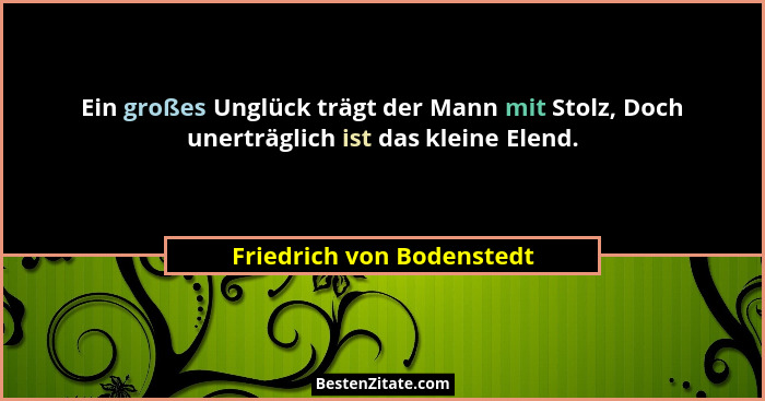 Ein großes Unglück trägt der Mann mit Stolz, Doch unerträglich ist das kleine Elend.... - Friedrich von Bodenstedt