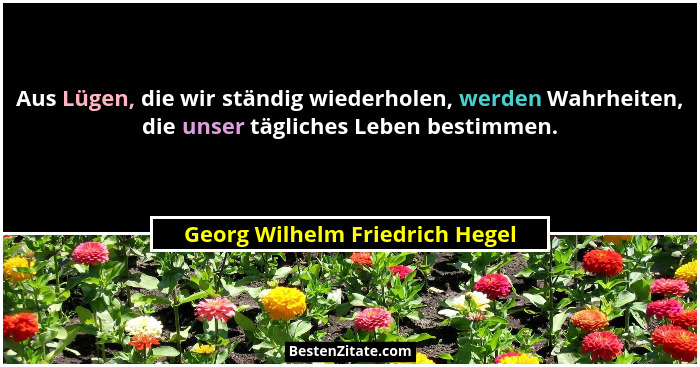 Aus Lügen, die wir ständig wiederholen, werden Wahrheiten, die unser tägliches Leben bestimmen.... - Georg Wilhelm Friedrich Hegel