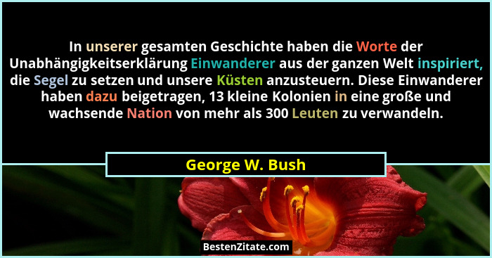 In unserer gesamten Geschichte haben die Worte der Unabhängigkeitserklärung Einwanderer aus der ganzen Welt inspiriert, die Segel zu... - George W. Bush