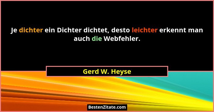 Je dichter ein Dichter dichtet, desto leichter erkennt man auch die Webfehler.... - Gerd W. Heyse