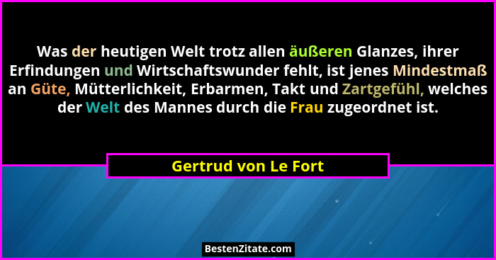 Was der heutigen Welt trotz allen äußeren Glanzes, ihrer Erfindungen und Wirtschaftswunder fehlt, ist jenes Mindestmaß an Güte,... - Gertrud von Le Fort