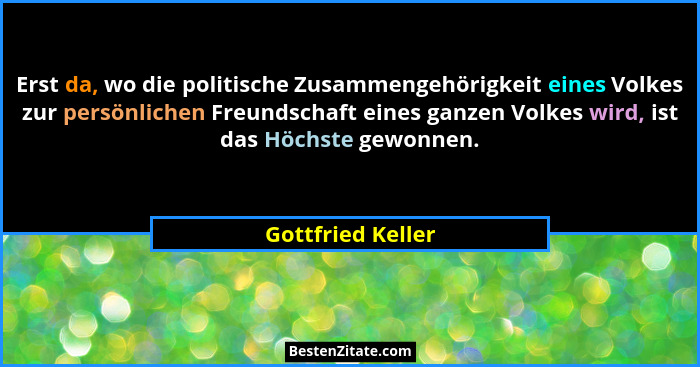 Erst da, wo die politische Zusammengehörigkeit eines Volkes zur persönlichen Freundschaft eines ganzen Volkes wird, ist das Höchste... - Gottfried Keller