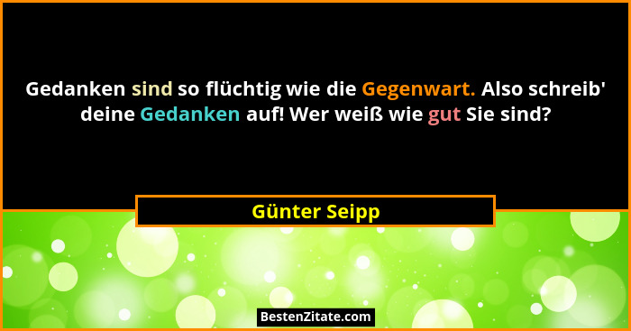 Gedanken sind so flüchtig wie die Gegenwart. Also schreib' deine Gedanken auf! Wer weiß wie gut Sie sind?... - Günter Seipp