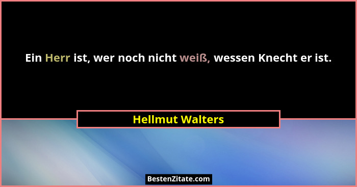 Ein Herr ist, wer noch nicht weiß, wessen Knecht er ist.... - Hellmut Walters