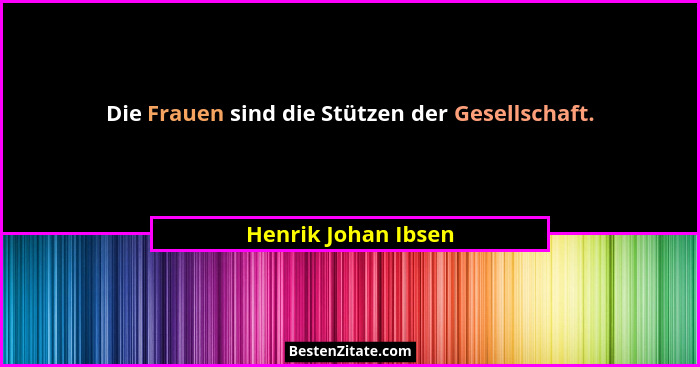 Die Frauen sind die Stützen der Gesellschaft.... - Henrik Johan Ibsen