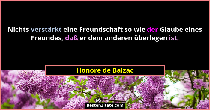 Nichts verstärkt eine Freundschaft so wie der Glaube eines Freundes, daß er dem anderen überlegen ist.... - Honore de Balzac
