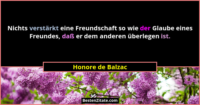 Nichts verstärkt eine Freundschaft so wie der Glaube eines Freundes, daß er dem anderen überlegen ist.... - Honore de Balzac