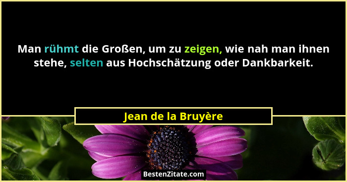 Man rühmt die Großen, um zu zeigen, wie nah man ihnen stehe, selten aus Hochschätzung oder Dankbarkeit.... - Jean de la Bruyère
