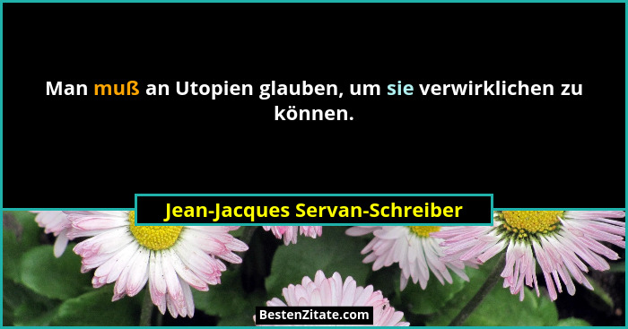 Man muß an Utopien glauben, um sie verwirklichen zu können.... - Jean-Jacques Servan-Schreiber