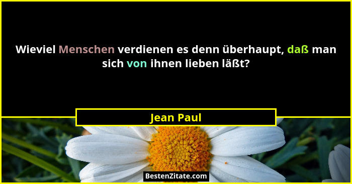 Wieviel Menschen verdienen es denn überhaupt, daß man sich von ihnen lieben läßt?... - Jean Paul