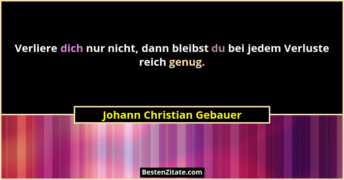 Verliere dich nur nicht, dann bleibst du bei jedem Verluste reich genug.... - Johann Christian Gebauer