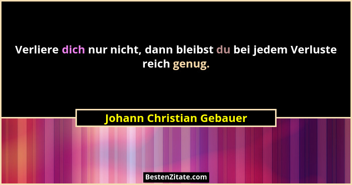 Verliere dich nur nicht, dann bleibst du bei jedem Verluste reich genug.... - Johann Christian Gebauer