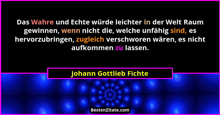 Das Wahre und Echte würde leichter in der Welt Raum gewinnen, wenn nicht die, welche unfähig sind, es hervorzubringen, zuglei... - Johann Gottlieb Fichte