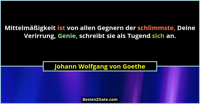 Mittelmäßigkeit ist von allen Gegnern der schlimmste, Deine Verirrung, Genie, schreibt sie als Tugend sich an.... - Johann Wolfgang von Goethe
