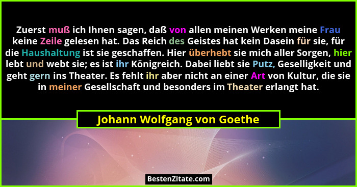 Zuerst muß ich Ihnen sagen, daß von allen meinen Werken meine Frau keine Zeile gelesen hat. Das Reich des Geistes hat kei... - Johann Wolfgang von Goethe
