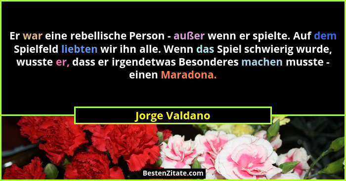 Er war eine rebellische Person - außer wenn er spielte. Auf dem Spielfeld liebten wir ihn alle. Wenn das Spiel schwierig wurde, wusste... - Jorge Valdano