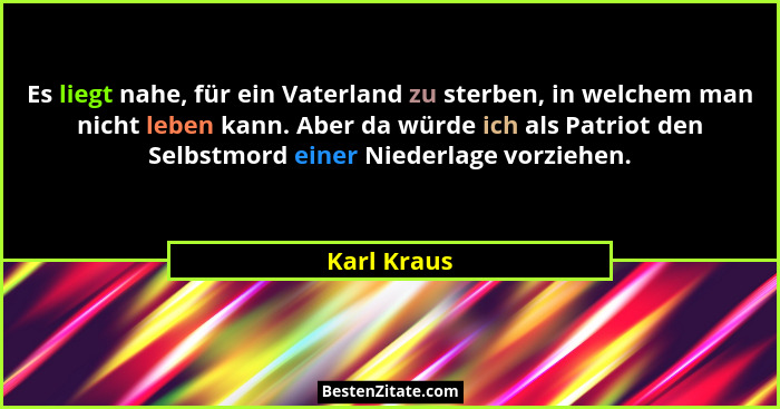 Es liegt nahe, für ein Vaterland zu sterben, in welchem man nicht leben kann. Aber da würde ich als Patriot den Selbstmord einer Niederla... - Karl Kraus
