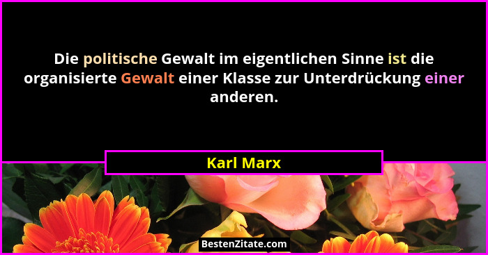Die politische Gewalt im eigentlichen Sinne ist die organisierte Gewalt einer Klasse zur Unterdrückung einer anderen.... - Karl Marx