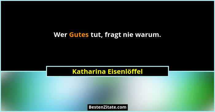 Wer Gutes tut, fragt nie warum.... - Katharina Eisenlöffel