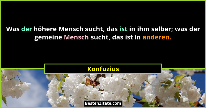 Was der höhere Mensch sucht, das ist in ihm selber; was der gemeine Mensch sucht, das ist in anderen.... - Konfuzius