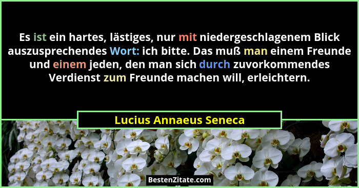 Es ist ein hartes, lästiges, nur mit niedergeschlagenem Blick auszusprechendes Wort: ich bitte. Das muß man einem Freunde und... - Lucius Annaeus Seneca