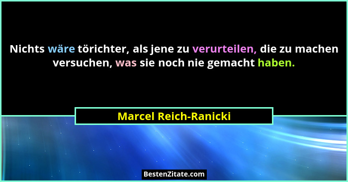Nichts wäre törichter, als jene zu verurteilen, die zu machen versuchen, was sie noch nie gemacht haben.... - Marcel Reich-Ranicki