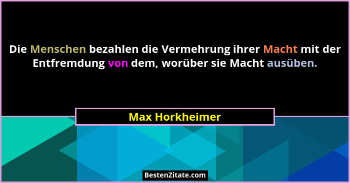 Die Menschen bezahlen die Vermehrung ihrer Macht mit der Entfremdung von dem, worüber sie Macht ausüben.... - Max Horkheimer