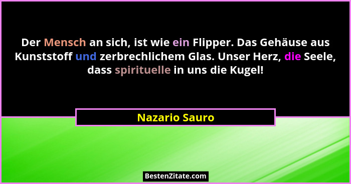Der Mensch an sich, ist wie ein Flipper. Das Gehäuse aus Kunststoff und zerbrechlichem Glas. Unser Herz, die Seele, dass spirituelle i... - Nazario Sauro