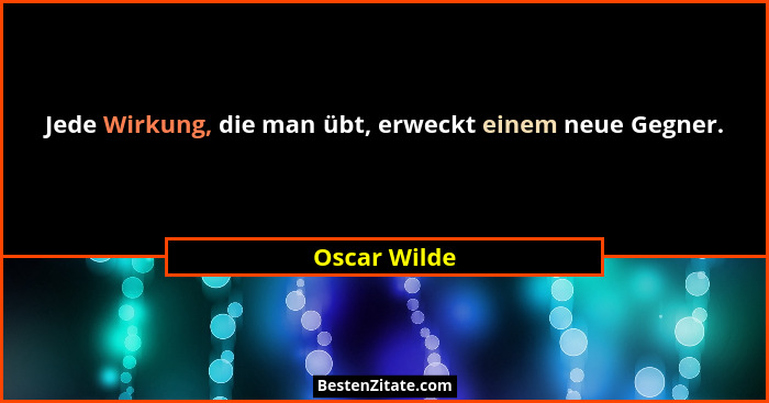 Jede Wirkung, die man übt, erweckt einem neue Gegner.... - Oscar Wilde
