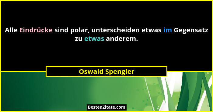 Alle Eindrücke sind polar, unterscheiden etwas im Gegensatz zu etwas anderem.... - Oswald Spengler