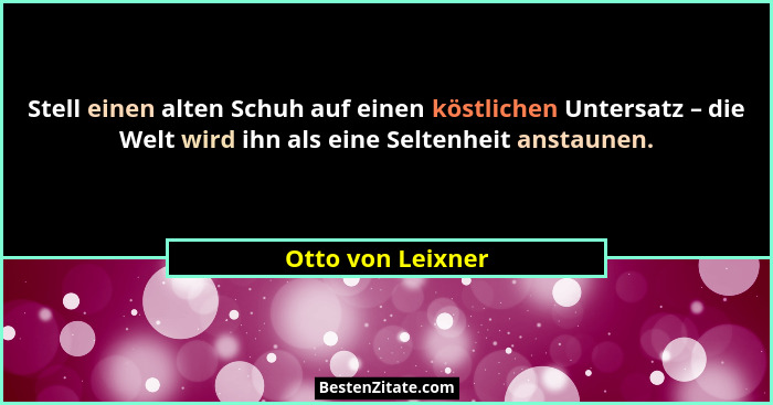 Stell einen alten Schuh auf einen köstlichen Untersatz – die Welt wird ihn als eine Seltenheit anstaunen.... - Otto von Leixner