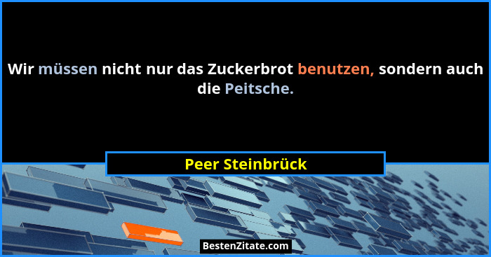 Wir müssen nicht nur das Zuckerbrot benutzen, sondern auch die Peitsche.... - Peer Steinbrück
