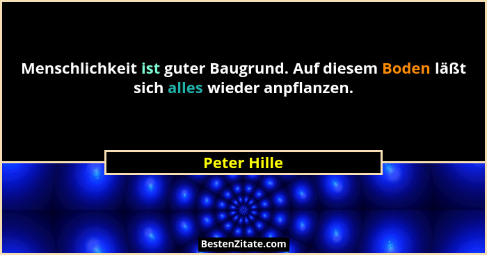 Menschlichkeit ist guter Baugrund. Auf diesem Boden läßt sich alles wieder anpflanzen.... - Peter Hille