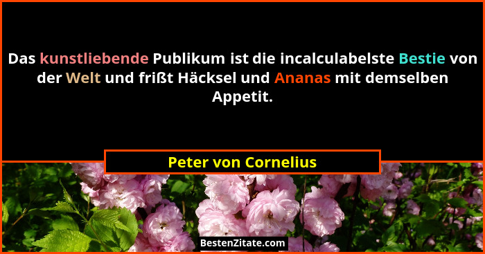 Das kunstliebende Publikum ist die incalculabelste Bestie von der Welt und frißt Häcksel und Ananas mit demselben Appetit.... - Peter von Cornelius